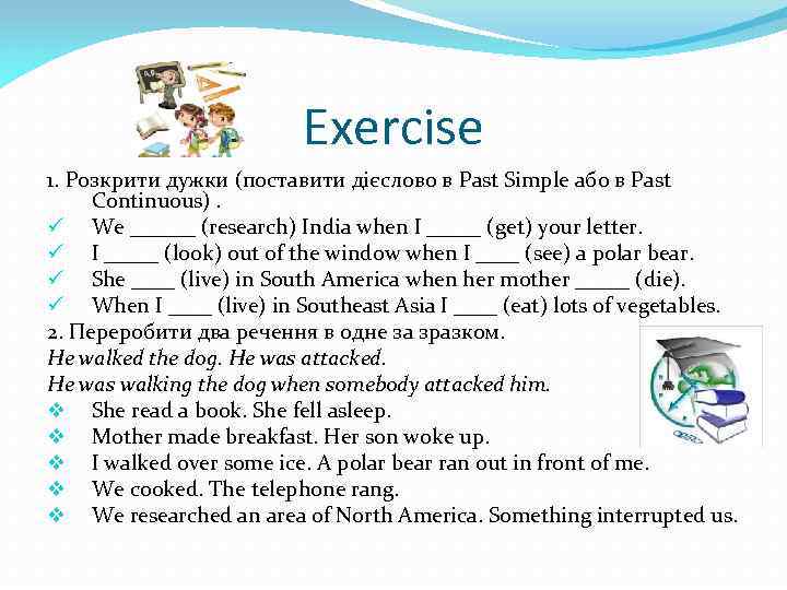 Exercise 1. Розкрити дужки (поставити дієслово в Past Simple або в Past Continuous). ü
