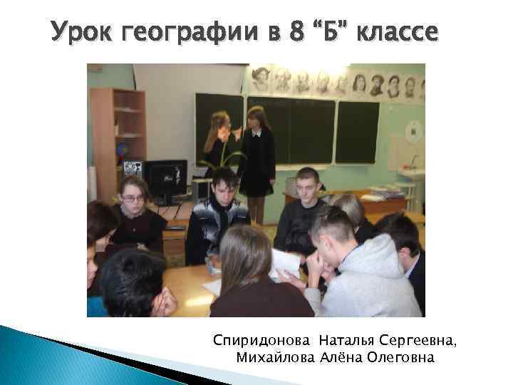 Урок географии в 8 “Б” классе Спиридонова Наталья Сергеевна, Михайлова Алёна Олеговна 