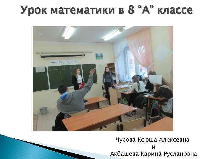 Урок математики в 8 “А” классе Чусова Ксюша Алексевна и Акбашева Карина Руслановна 
