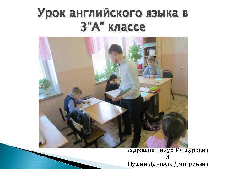 Урок английского языка в 3”А” классе Бадряшов Тимур Ильсурович И Пушин Даниэль Дмитриевич 