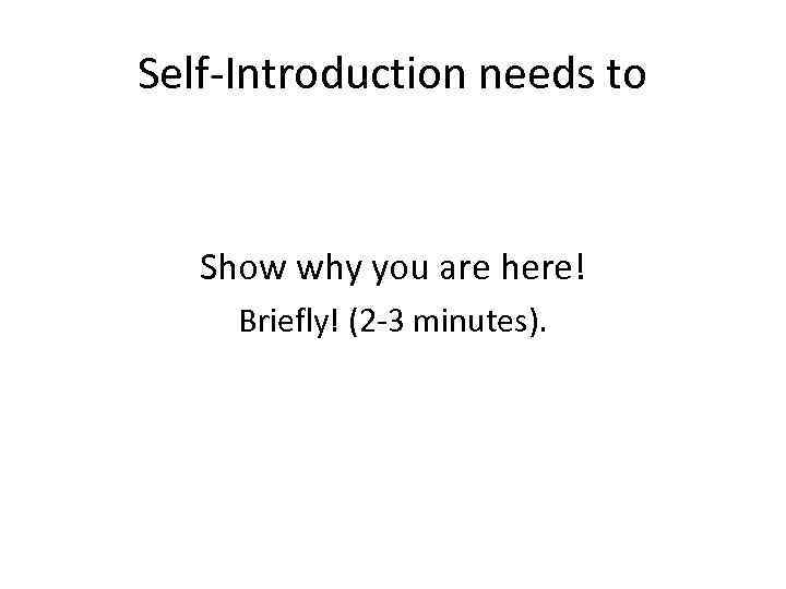 Self-Introduction needs to Show why you are here! Briefly! (2 -3 minutes). 