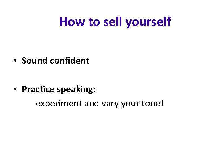 How to sell yourself • Sound confident • Practice speaking: experiment and vary your