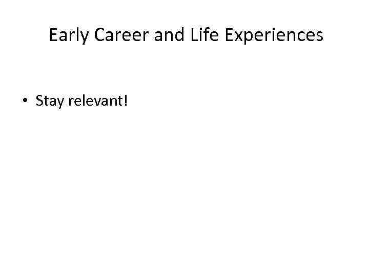 Early Career and Life Experiences • Stay relevant! 