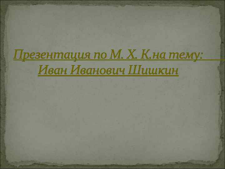 Презентация по М. Х. К. на тему: Иванович Шишкин 