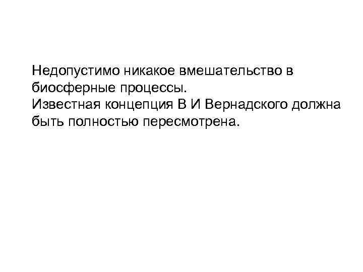 Недопустимо никакое вмешательство в биосферные процессы. Известная концепция В И Вернадского должна быть полностью