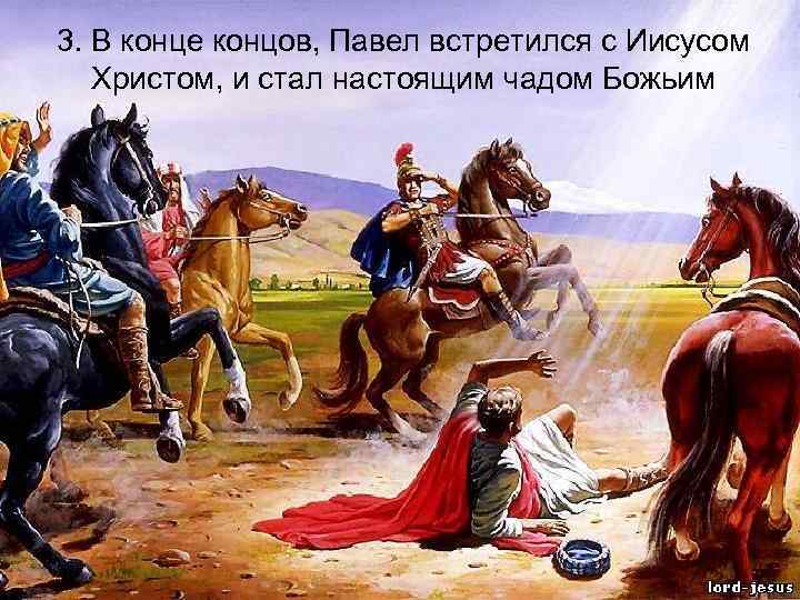 3. В конце концов, Павел встретился с Иисусом Христом, и стал настоящим чадом Божьим