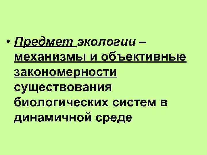  • Предмет экологии – механизмы и объективные закономерности существования биологических систем в динамичной