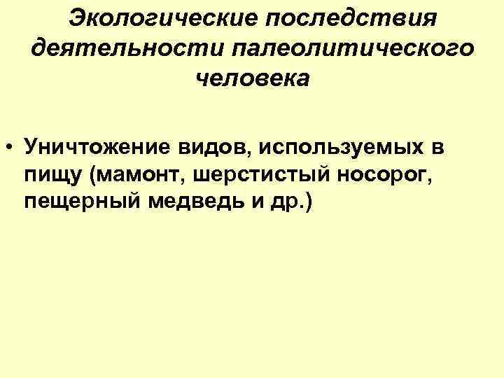 Экологические последствия деятельности палеолитического человека • Уничтожение видов, используемых в пищу (мамонт, шерстистый носорог,