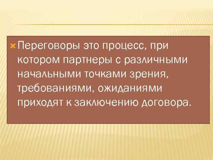  Переговоры это процесс, при котором партнеры с различными начальными точками зрения, требованиями, ожиданиями