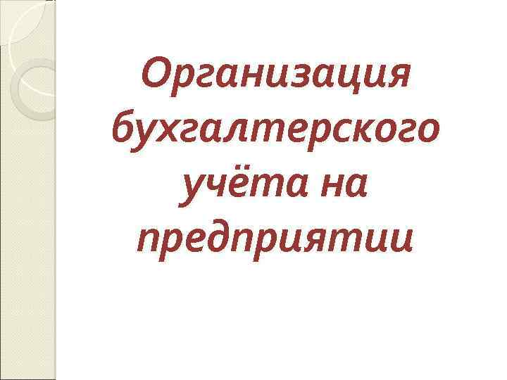 Организация бухгалтерского учёта на предприятии 