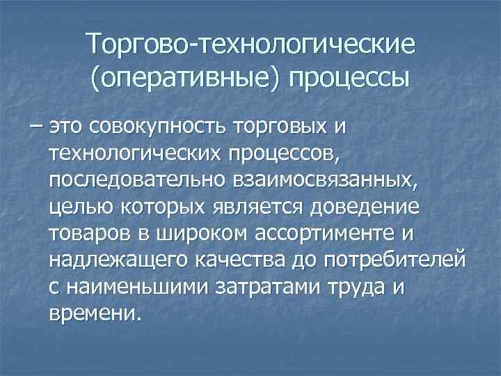 Торгово-технологические (оперативные) процессы – это совокупность торговых и технологических процессов, последовательно взаимосвязанных, целью которых