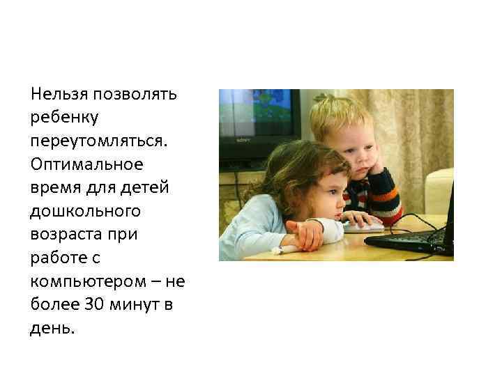 Нельзя позволять ребенку переутомляться. Оптимальное время для детей дошкольного возраста при работе с компьютером