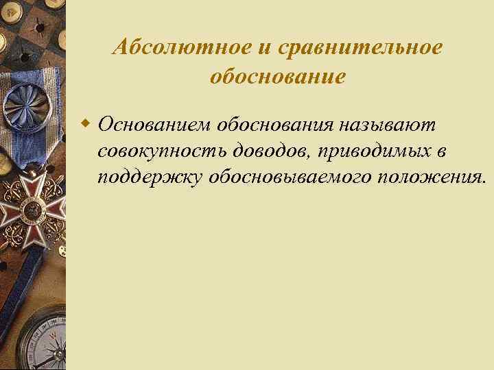 Абсолютное и сравнительное обоснование w Основанием обоснования называют совокупность доводов, приводимых в поддержку обосновываемого