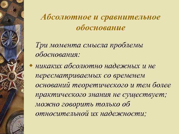 Абсолютное и сравнительное обоснование Три момента смысла проблемы обоснования: w никаких абсолютно надежных и