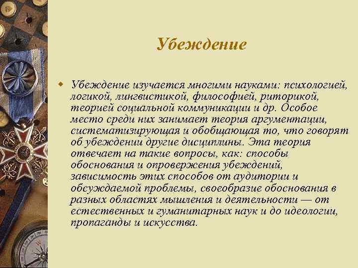 Убеждение w Убеждение изучается многими науками: психологией, логикой, лингвистикой, философией, риторикой, теорией социальной коммуникации