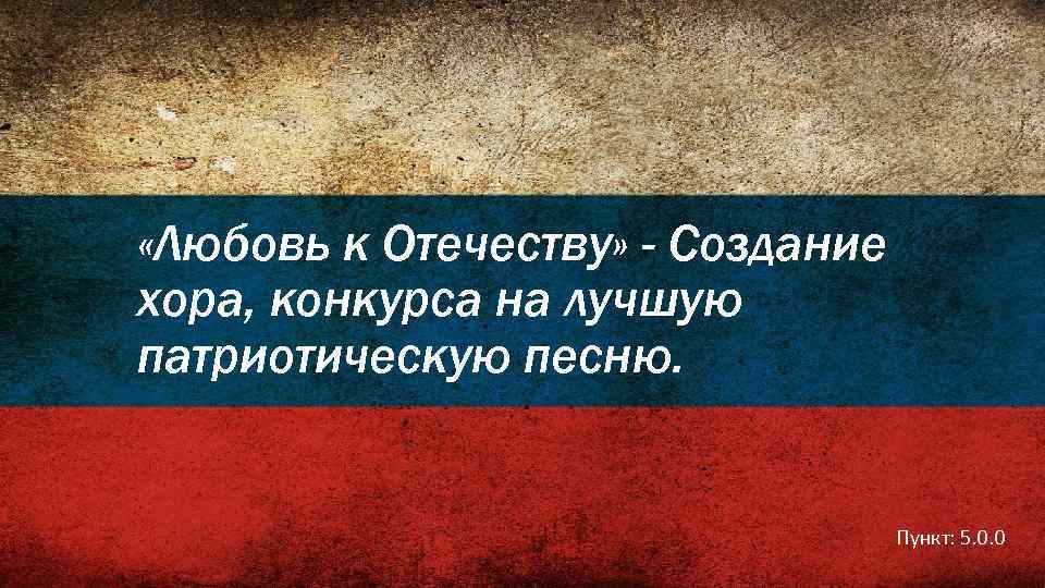  «Любовь к Отечеству» - Создание хора, конкурса на лучшую патриотическую песню. Пункт: 5.