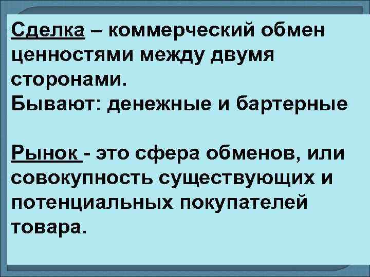 Сделка – коммерческий обмен ценностями между двумя сторонами. Бывают: денежные и бартерные Рынок -