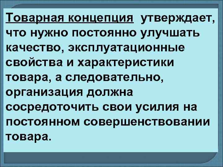 Товарная концепция утверждает, что нужно постоянно улучшать качество, эксплуатационные свойства и характеристики товара, а