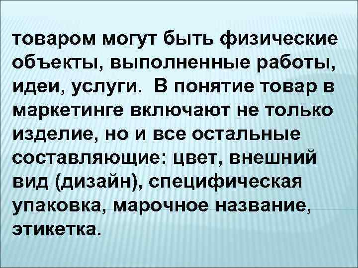 товаром могут быть физические объекты, выполненные работы, идеи, услуги. В понятие товар в маркетинге