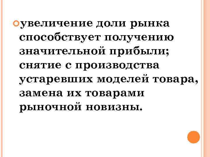  увеличение доли рынка способствует получению значительной прибыли; снятие с производства устаревших моделей товара,