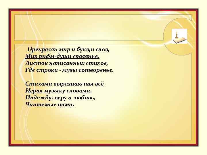 Прекрасен мир и букв, и слов, Мир рифм-души спасенье. Листок написанных стихов, Где строки