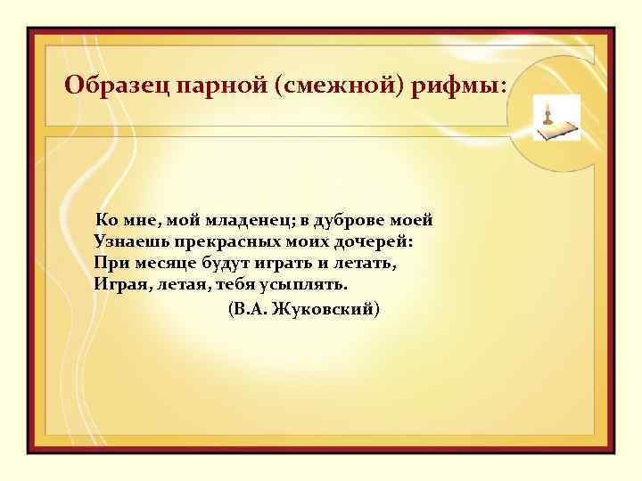 Образец парной (смежной) рифмы: Ко мне, мой младенец; в дуброве моей Узнаешь прекрасных моих