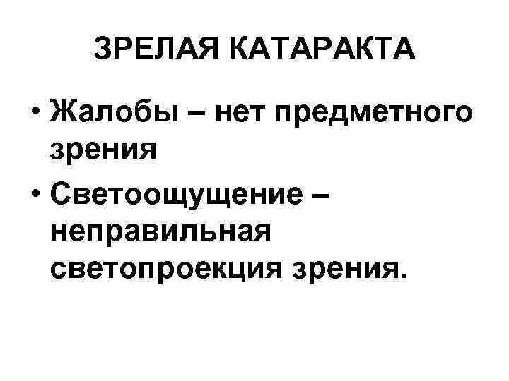 ЗРЕЛАЯ КАТАРАКТА • Жалобы – нет предметного зрения • Светоощущение – неправильная светопроекция зрения.