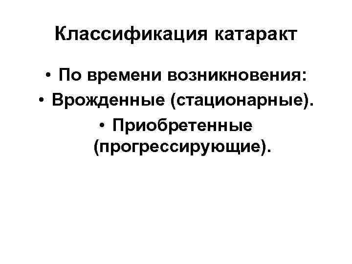 Классификация катаракт • По времени возникновения: • Врожденные (стационарные). • Приобретенные (прогрессирующие). 