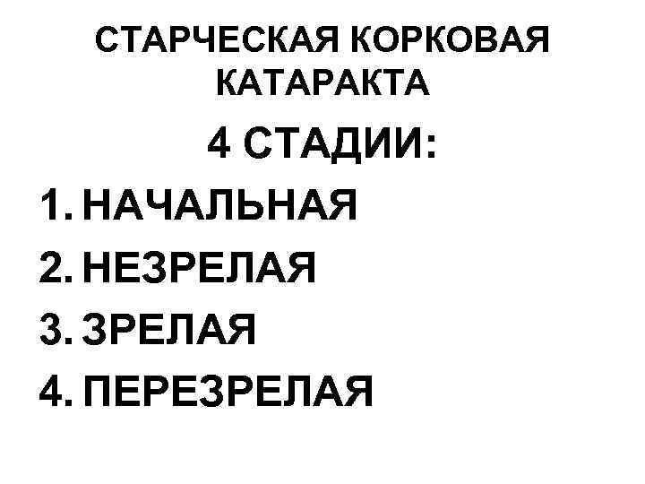 СТАРЧЕСКАЯ КОРКОВАЯ КАТАРАКТА 4 СТАДИИ: 1. НАЧАЛЬНАЯ 2. НЕЗРЕЛАЯ 3. ЗРЕЛАЯ 4. ПЕРЕЗРЕЛАЯ 