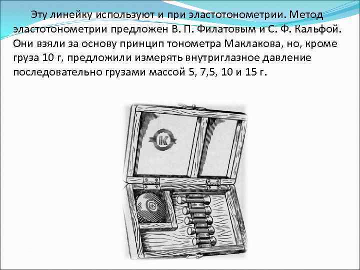 Эту линейку используют и при эластотонометрии. Метод эластотонометрии предложен В. П. Филатовым и С.