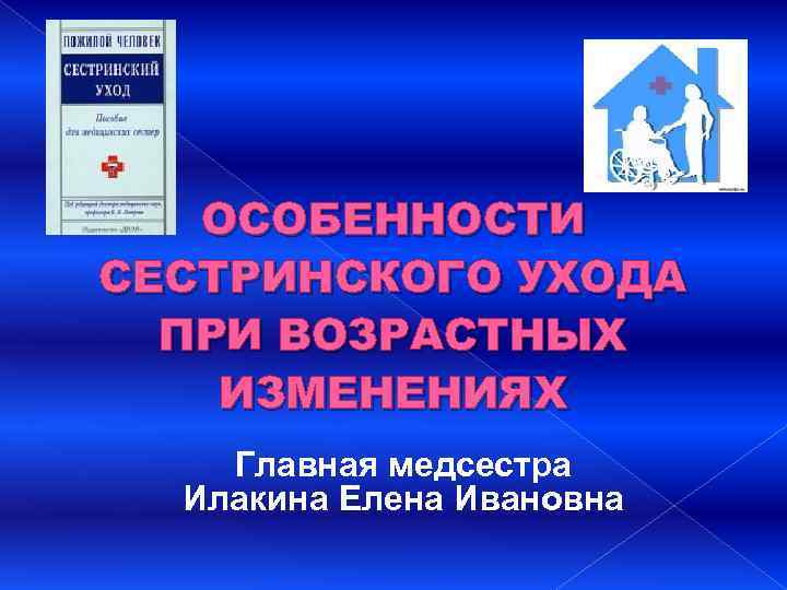 ОСОБЕННОСТИ СЕСТРИНСКОГО УХОДА ПРИ ВОЗРАСТНЫХ ИЗМЕНЕНИЯХ Главная медсестра Илакина Елена Ивановна 
