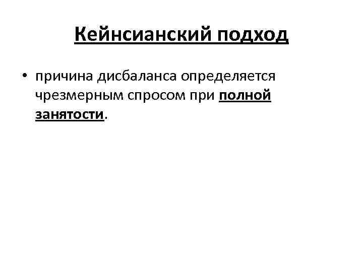 Кейнсианский подход • причина дисбаланса определяется чрезмерным спросом при полной занятости. 