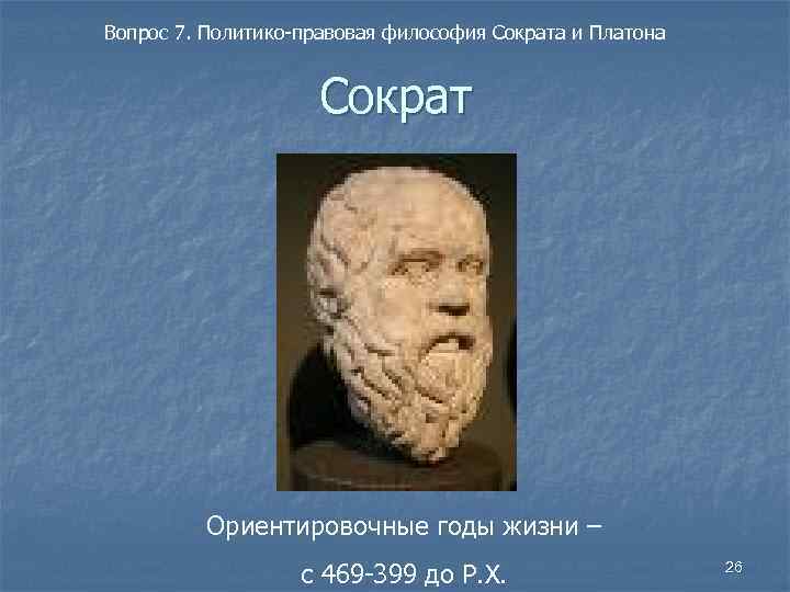 Вопрос 7. Политико-правовая философия Сократа и Платона Сократ Ориентировочные годы жизни – с 469