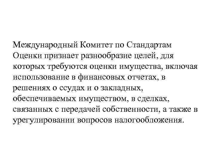 Международный Комитет по Стандартам Оценки признает разнообразие целей, для которых требуются оценки имущества, включая