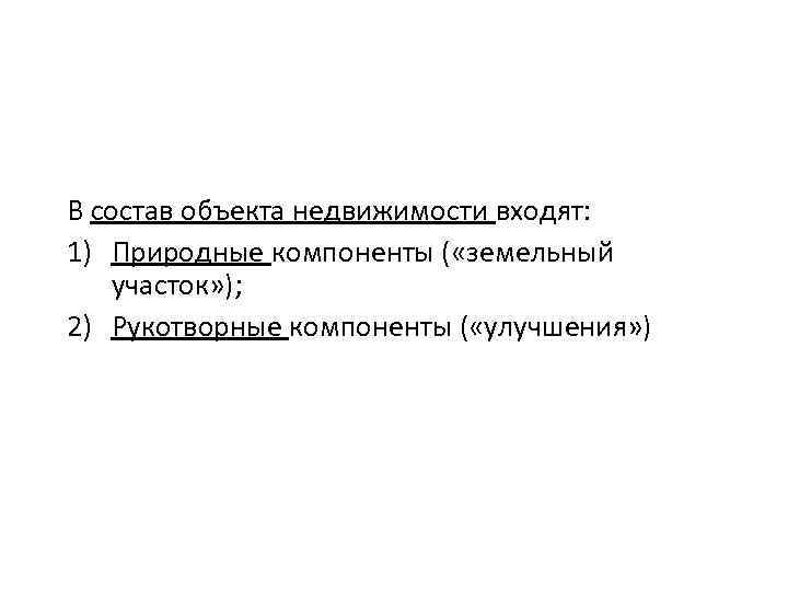 В состав объекта недвижимости входят: 1) Природные компоненты ( «земельный участок» ); 2) Рукотворные