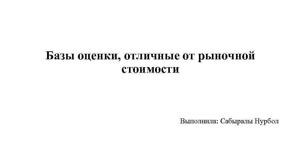 Базы оценки, отличные от рыночной стоимости Выполнила: Сабыралы Нурбол 