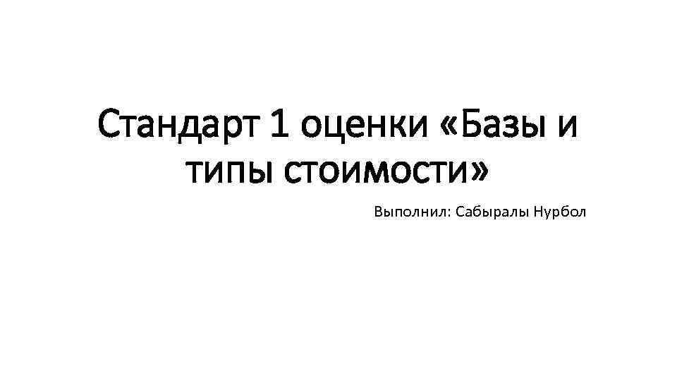 Стандарт 1 оценки «Базы и типы стоимости» Выполнил: Сабыралы Нурбол 