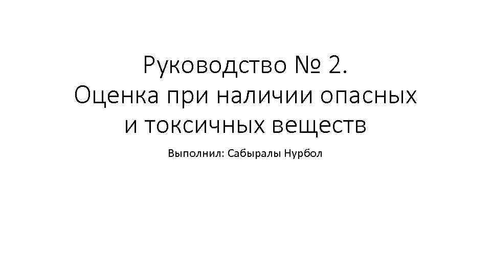 Руководство № 2. Оценка при наличии опасных и токсичных веществ Выполнил: Сабыралы Нурбол 