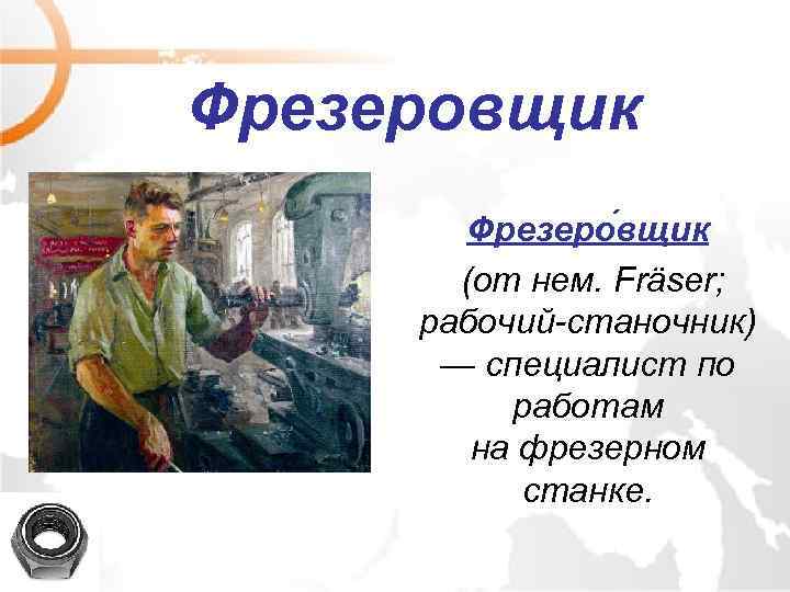 Фрезеровщик Фрезеро вщик (от нем. Fräser; рабочий-станочник) — специалист по работам на фрезерном станке.