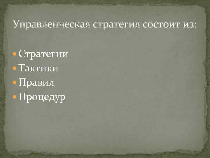 Управленческая стратегия состоит из: Стратегии Тактики Правил Процедур 