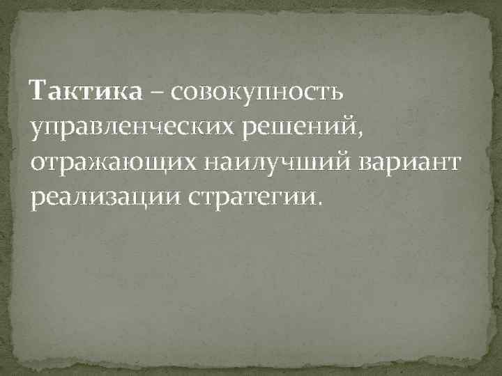 Тактика – совокупность управленческих решений, отражающих наилучший вариант реализации стратегии. 