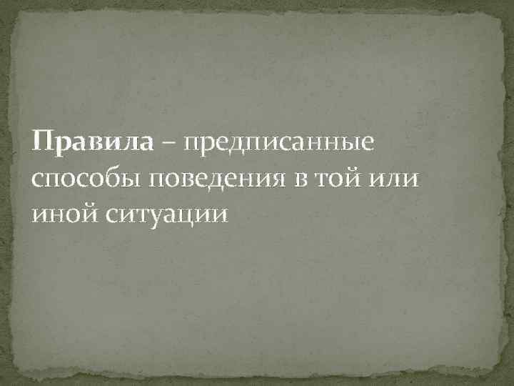 Правила – предписанные способы поведения в той или иной ситуации 