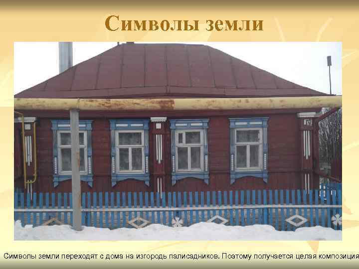 Символы земли переходят с дома на изгородь палисадников. Поэтому получается целая композиция 