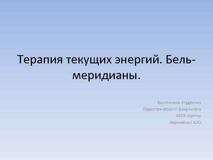 Терапия текущих энергий. Бельмеридианы. Выполнила студентка Педиатрического факультета 641 Б группы Авраменко В. Ю.