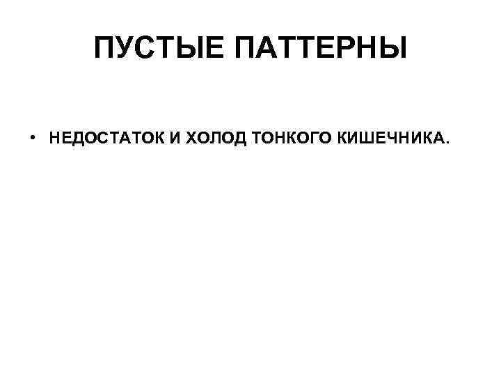 ПУСТЫЕ ПАТТЕРНЫ • НЕДОСТАТОК И ХОЛОД ТОНКОГО КИШЕЧНИКА. 