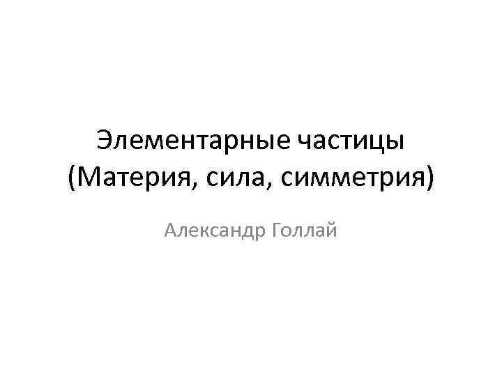 Элементарные частицы (Материя, сила, симметрия) Александр Голлай 