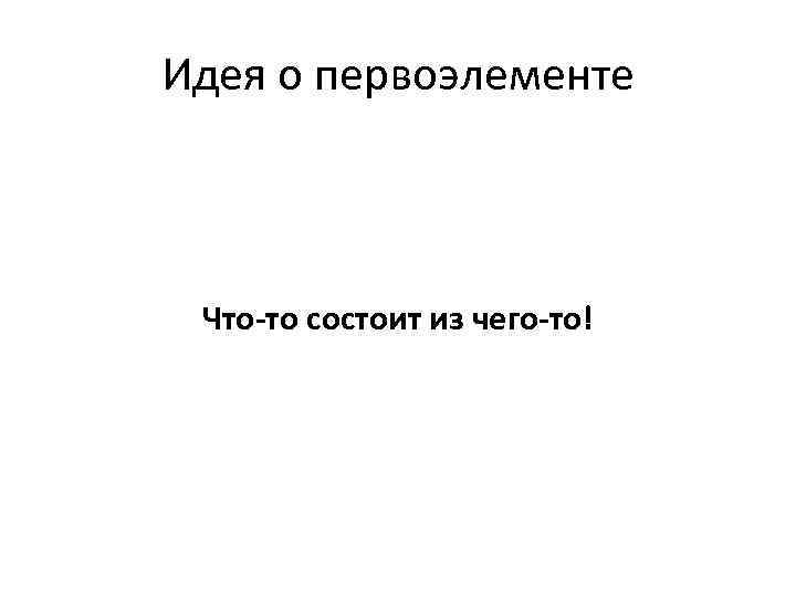 Идея о первоэлементе Что-то состоит из чего-то! 