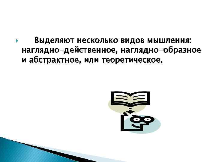  Выделяют несколько видов мышления: наглядно-действенное, наглядно-образное и абстрактное, или теоретическое. 