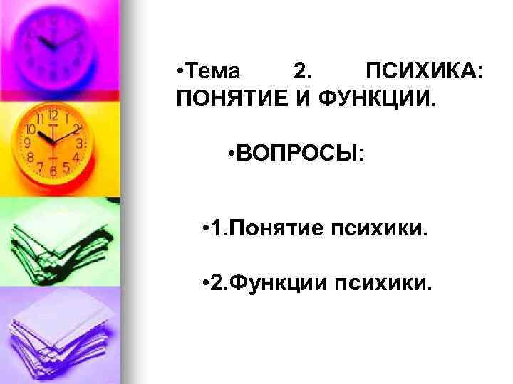  • Тема 2. ПСИХИКА: ПОНЯТИЕ И ФУНКЦИИ. • ВОПРОСЫ: • 1. Понятие психики.