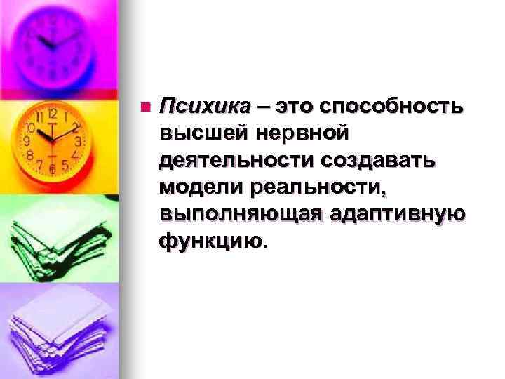n Психика – это способность высшей нервной деятельности создавать модели реальности, выполняющая адаптивную функцию.